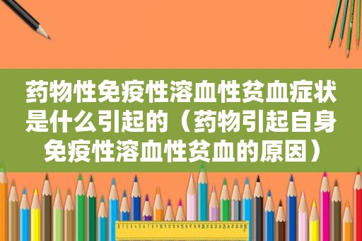 药物性免疫性溶血性贫血症状是什么引起的（药物引起自身免疫性溶血性贫血的原因）