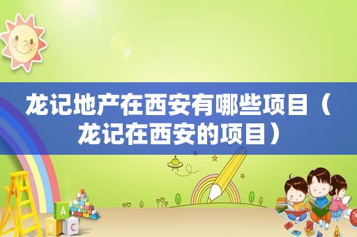 龙记地产在西安有哪些项目（龙记在西安的项目）