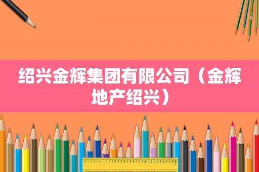 绍兴金辉集团有限公司（金辉地产绍兴）