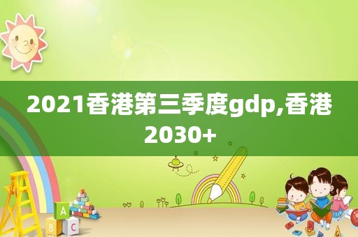 2021香港第三季度gdp,香港2030+