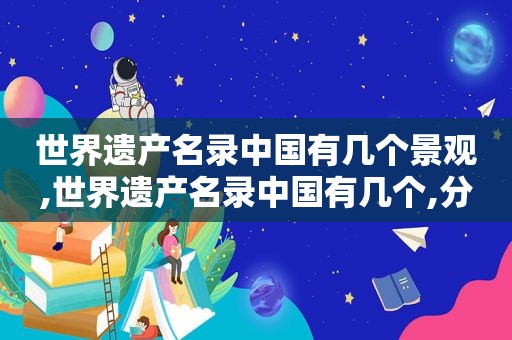 世界遗产名录中国有几个景观,世界遗产名录中国有几个,分别是哪些