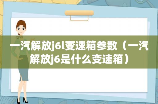 一汽解放j6l变速箱参数（一汽解放j6是什么变速箱）