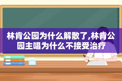 林肯公园为什么解散了,林肯公园主唱为什么不接受治疗
