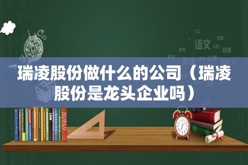 瑞凌股份做什么的公司（瑞凌股份是龙头企业吗）