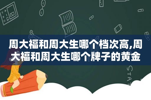 周大福和周大生哪个档次高,周大福和周大生哪个牌子的黄金好