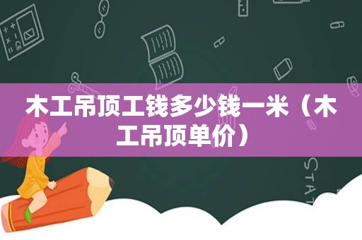 木工吊顶工钱多少钱一米（木工吊顶单价）