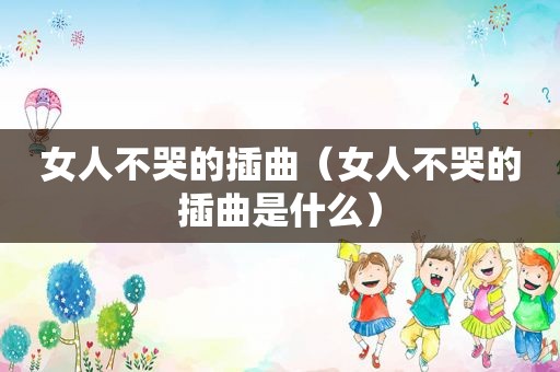 女人不哭的插曲（女人不哭的插曲是什么）