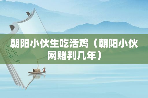 朝阳小伙生吃活鸡（朝阳小伙 *** 判几年）