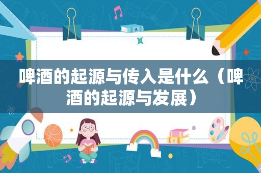 啤酒的起源与传入是什么（啤酒的起源与发展）