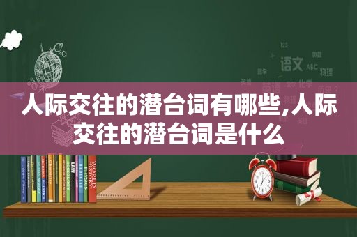 人际交往的潜台词有哪些,人际交往的潜台词是什么