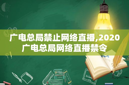 广电总局禁止网络直播,2020广电总局网络直播禁令