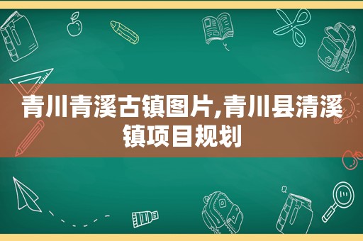 青川青溪古镇图片,青川县清溪镇项目规划