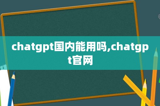 chatgpt国内能用吗,chatgpt官网