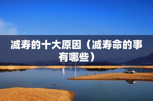 减寿的十大原因（减寿命的事有哪些）