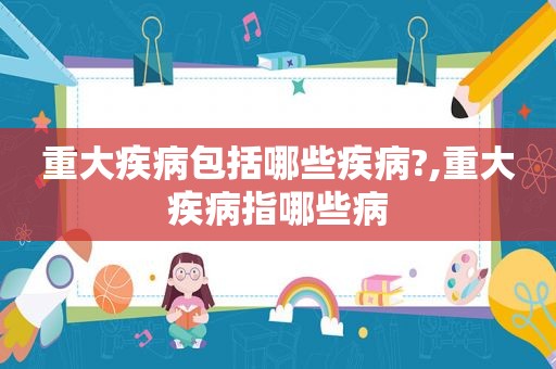 重大疾病包括哪些疾病?,重大疾病指哪些病