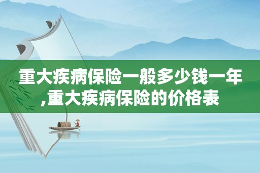 重大疾病保险一般多少钱一年,重大疾病保险的价格表