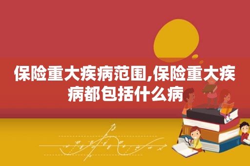 保险重大疾病范围,保险重大疾病都包括什么病  第1张