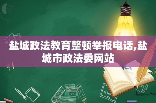 盐城政法教育整顿举报电话,盐城市政法委网站