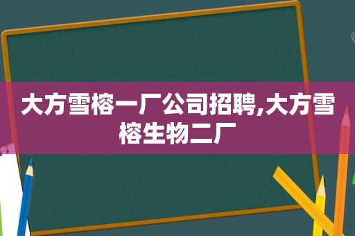 大方雪榕一厂公司招聘,大方雪榕生物二厂