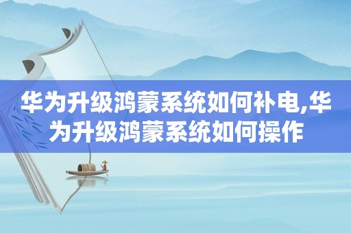 华为升级鸿蒙系统如何补电,华为升级鸿蒙系统如何操作