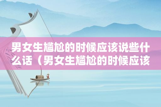 男女生尴尬的时候应该说些什么话（男女生尴尬的时候应该说些什么话题）  第1张