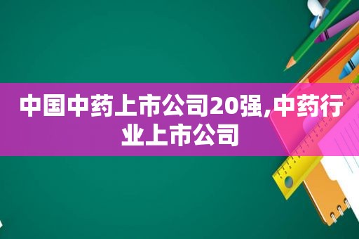 中国中药上市公司20强,中药行业上市公司  第1张
