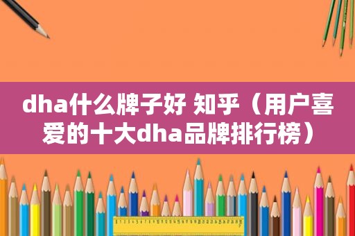 dha什么牌子好 知乎（用户喜爱的十大dha品牌排行榜）