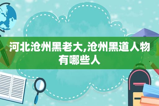 河北沧州黑老大,沧州黑道人物有哪些人