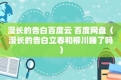 漫长的告白百度云 百度网盘（漫长的告白立春和柳川睡了吗）