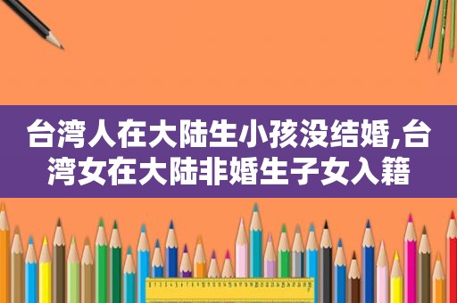 台湾人在大陆生小孩没结婚,台湾女在大陆非婚生子女入籍  第1张