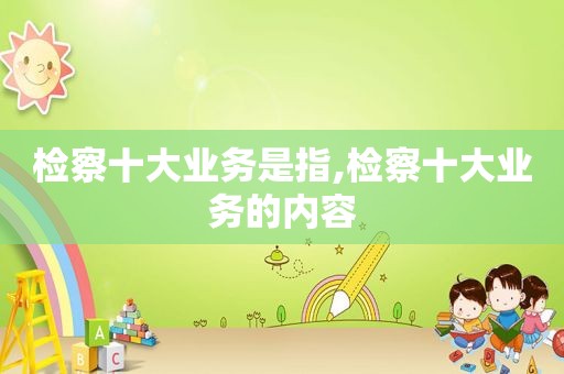 检察十大业务是指,检察十大业务的内容  第1张