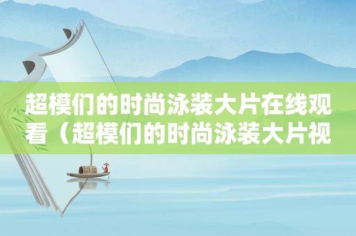 超模们的时尚泳装大片在线观看（超模们的时尚泳装大片视频）