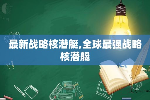 最新战略核潜艇,全球最强战略核潜艇