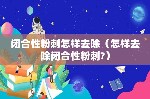 闭合性粉刺怎样去除（怎样去除闭合性粉刺?）