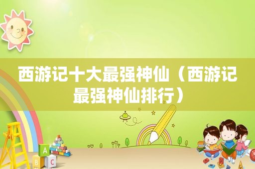 西游记十大最强神仙（西游记最强神仙排行）
