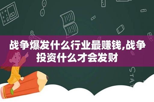 战争爆发什么行业最赚钱,战争投资什么才会发财