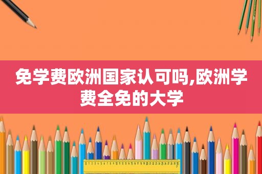 免学费欧洲国家认可吗,欧洲学费全免的大学