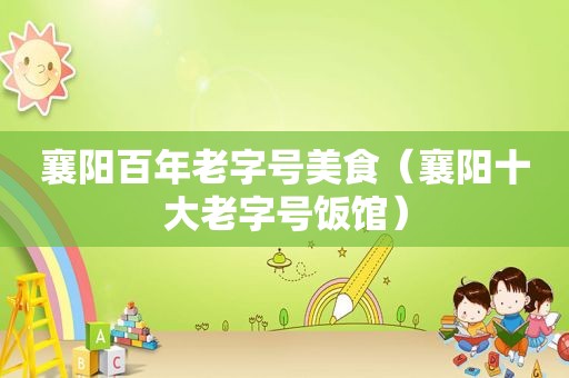 襄阳百年老字号美食（襄阳十大老字号饭馆）