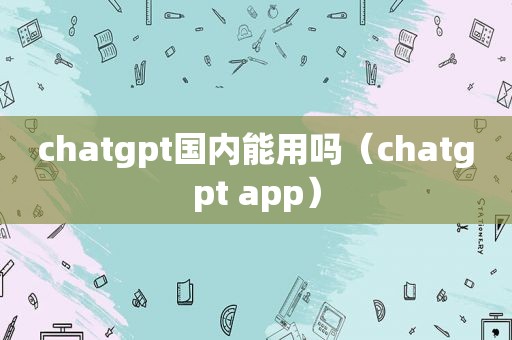 chatgpt国内能用吗（chatgpt app）