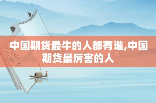 中国期货最牛的人都有谁,中国期货最厉害的人