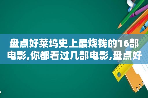 盘点好莱坞史上最烧钱的16部电影,你都看过几部电影,盘点好莱坞史上最烧钱的16部电影,你都看过几部了