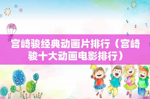 宫崎骏经典动画片排行（宫崎骏十大动画电影排行）