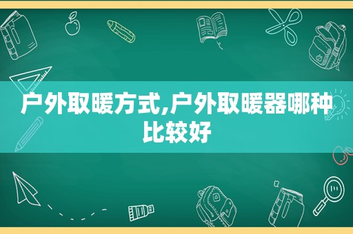户外取暖方式,户外取暖器哪种比较好