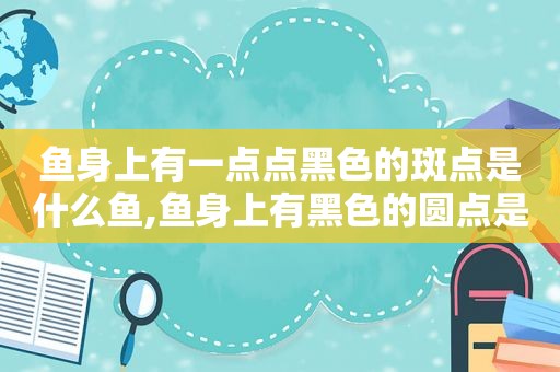 鱼身上有一点点黑色的斑点是什么鱼,鱼身上有黑色的圆点是什么鱼