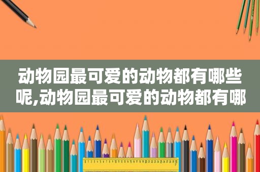 动物园最可爱的动物都有哪些呢,动物园最可爱的动物都有哪些图片