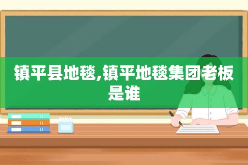 镇平县地毯,镇平地毯集团老板是谁