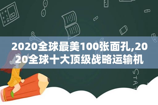 2020全球最美100张面孔,2020全球十大顶级战略运输机