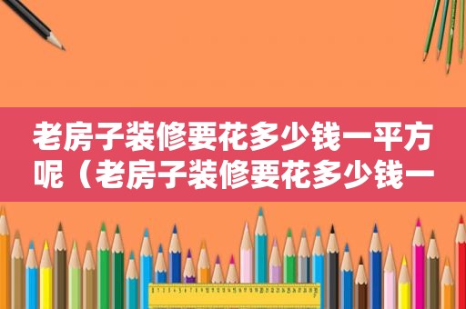 老房子装修要花多少钱一平方呢（老房子装修要花多少钱一平方米）