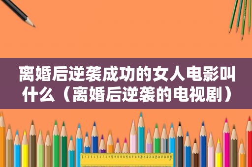 离婚后逆袭成功的女人电影叫什么（离婚后逆袭的电视剧）