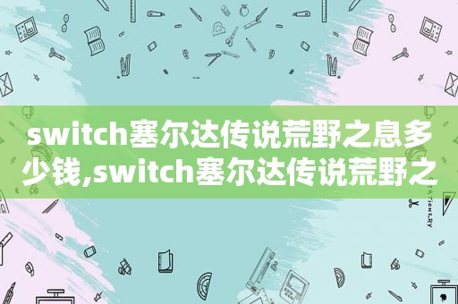 switch塞尔达传说荒野之息多少钱,switch塞尔达传说荒野之息dlc